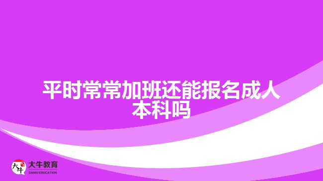 平時(shí)常常加班還能報(bào)名成人本科嗎