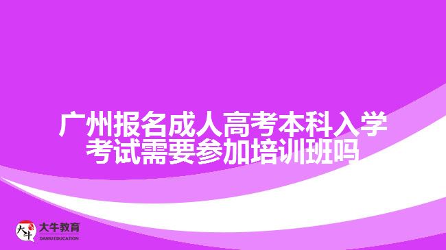 廣州報名成人高考本科入學考試需要參加培訓班嗎