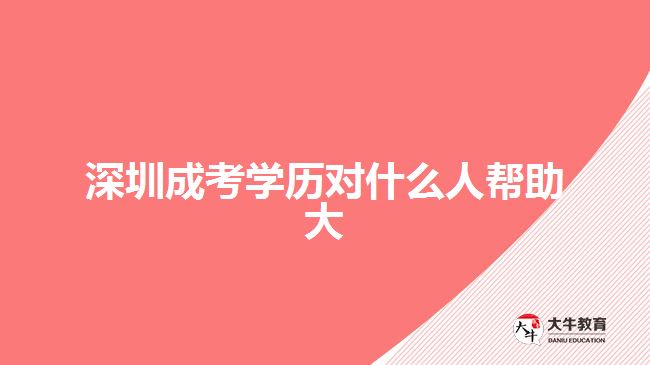 深圳成考學(xué)歷對什么人幫助大