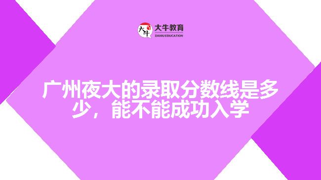 廣州夜大的錄取分數(shù)線是多少，能不能成功入學