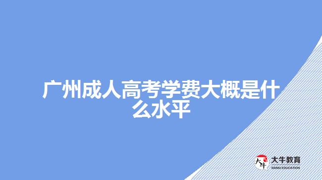 廣州成人高考學費大概是什么水平