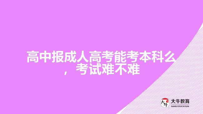 高中報成人高考能考本科么，考試難不難