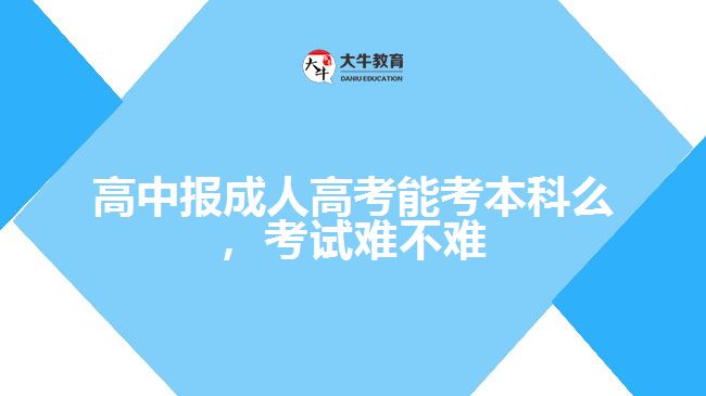 高中報成人高考能考本科么，考試難不難