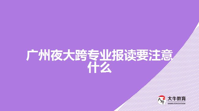 廣州夜大跨專業(yè)報(bào)讀要注意什么