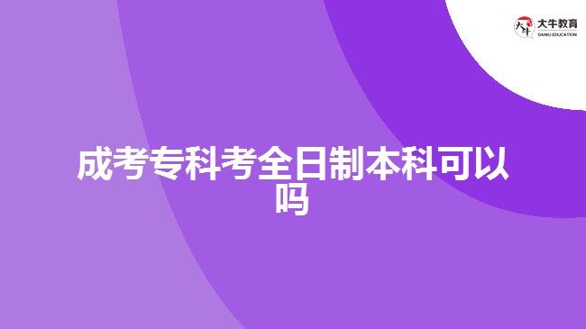 成考專科考全日制本科可以嗎