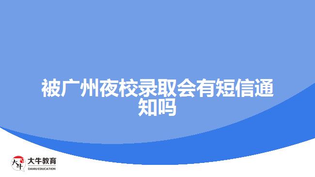 被廣州夜校錄取會(huì)有短信通知嗎