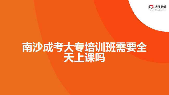 南沙成考大專培訓班需要全天上課嗎