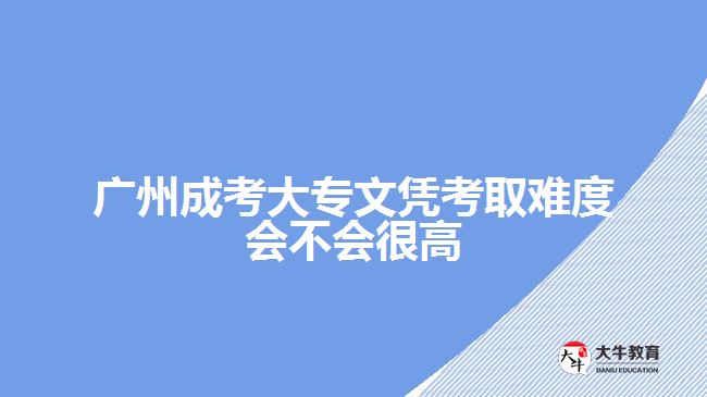 廣州成考大專文憑考取難度會不會很高