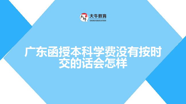 廣東函授本科學(xué)費(fèi)沒有按時(shí)交的話會(huì)怎樣