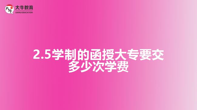 2.5學(xué)制的函授大專要交多少次學(xué)費