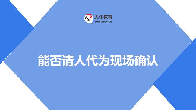 能否請人代為現(xiàn)場確認