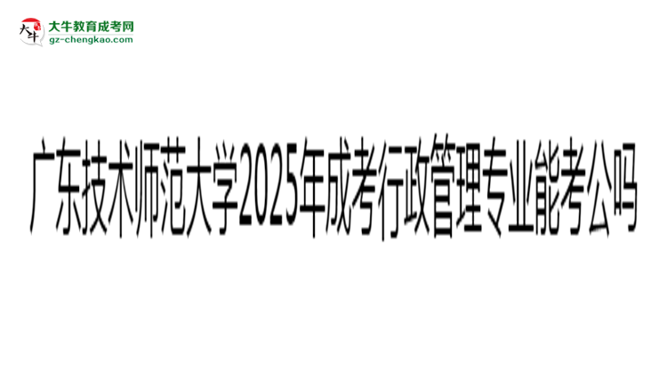 廣東技術(shù)師范大學(xué)2025年成考行政管理專業(yè)學(xué)歷能考公嗎？思維導(dǎo)圖