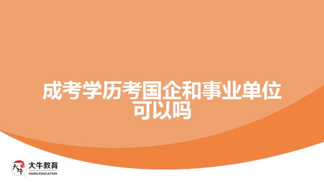 成考學(xué)歷考國企和事業(yè)單位可以嗎