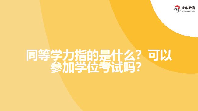 同等學(xué)力指的是什么？可以參加學(xué)位考試嗎？