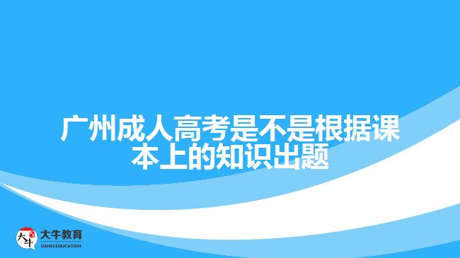 廣州成人高考是不是根據(jù)課本上的知識出題