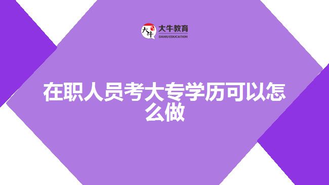 在職人員考大專(zhuān)學(xué)歷可以怎么做