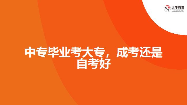 中專畢業(yè)考大專，成考還是自考好