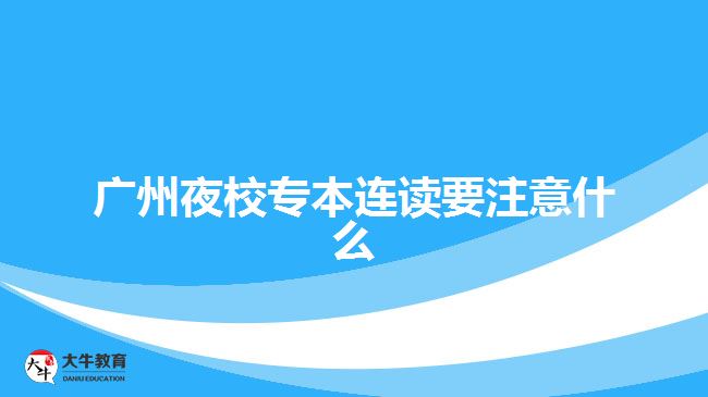 廣州夜校專本連讀要注意什么