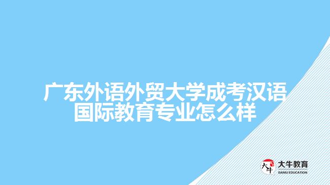 廣東外語外貿(mào)大學(xué)成考漢語國(guó)際教育專業(yè)怎么樣