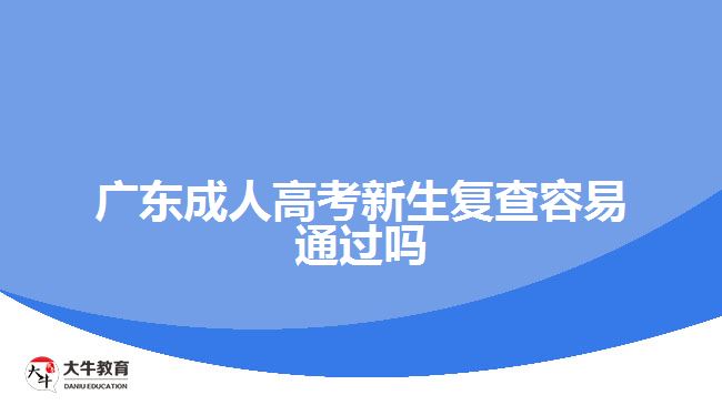 廣東成人高考新生復查容易通過嗎