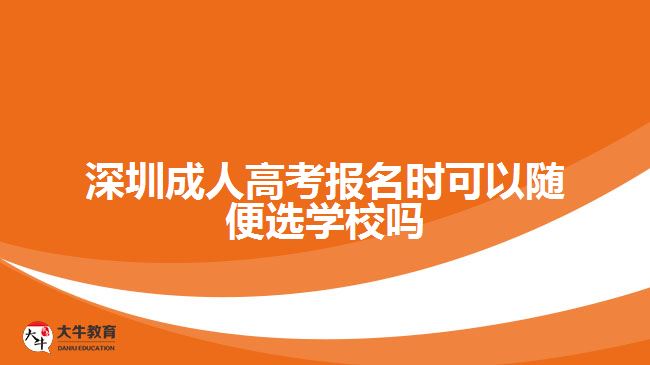 深圳成人高考報名時可以隨便選學校嗎