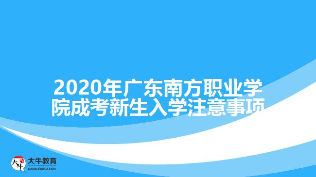 2020年廣東南方職業(yè)學(xué)院成考新生入學(xué)注意事項(xiàng)