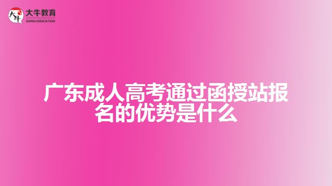 廣東成人高考通過函授站報(bào)名的優(yōu)勢是什么