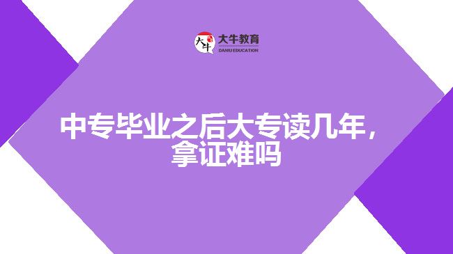 中專畢業(yè)之后大專讀幾年，拿證難嗎