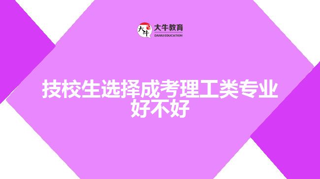 技校生選擇成考理工類專業(yè)好不好