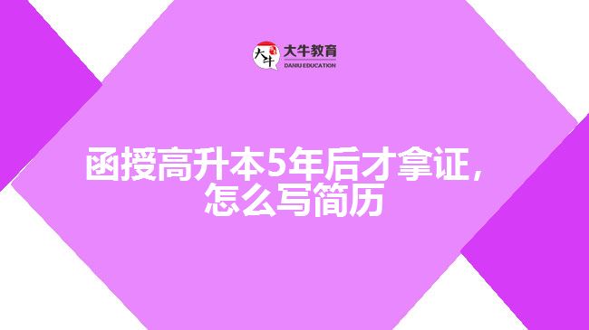 函授高升本5年后才拿證，怎么寫簡(jiǎn)歷