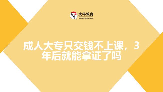 成人大專(zhuān)只交錢(qián)不上課，3年后就能拿證了嗎