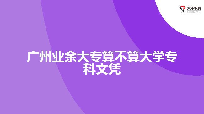 廣州業(yè)余大專算不算大學(xué)專科文憑