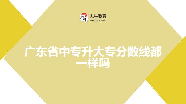 廣東省中專升大專分?jǐn)?shù)線都一樣嗎