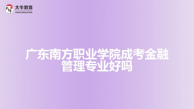 廣東南方職業(yè)學(xué)院成考金融管理專(zhuān)業(yè)好嗎