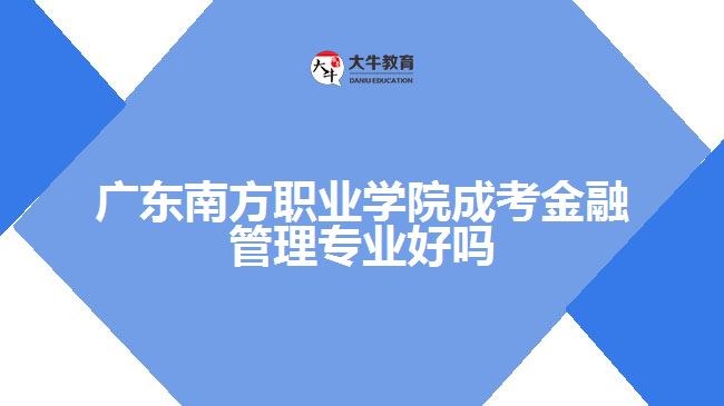 廣東南方職業(yè)學院成考金融管理專業(yè)好嗎