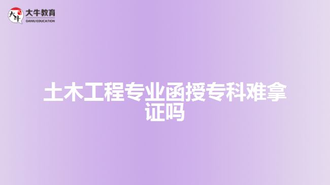 土木工程專業(yè)函授?？齐y拿證嗎