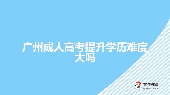 廣州成人高考提升學歷難度大嗎