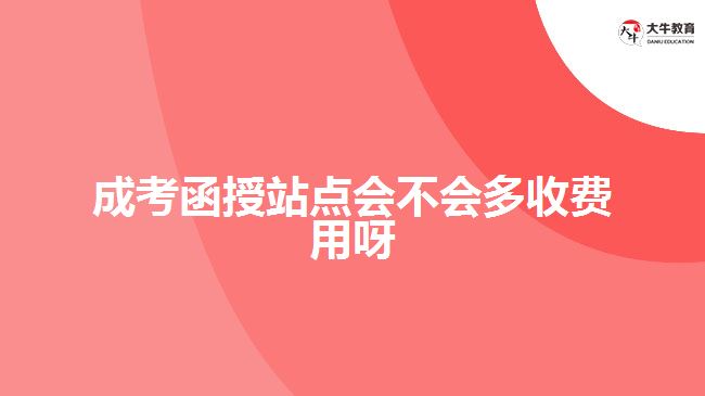 成考函授站點(diǎn)會(huì)不會(huì)多收費(fèi)用呀