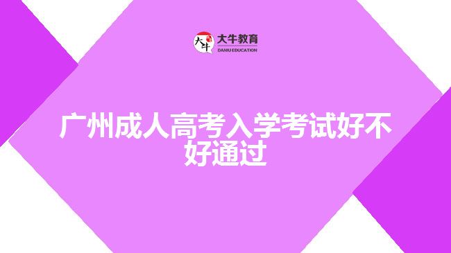 廣州成人高考入學(xué)考試好不好通過(guò)