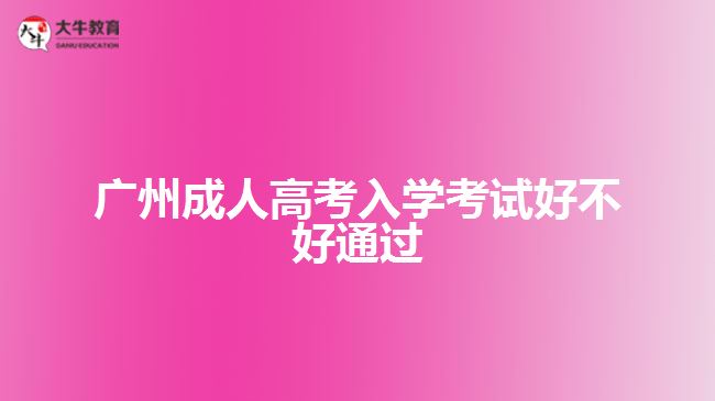 廣州成人高考入學(xué)考試好不好通過(guò)