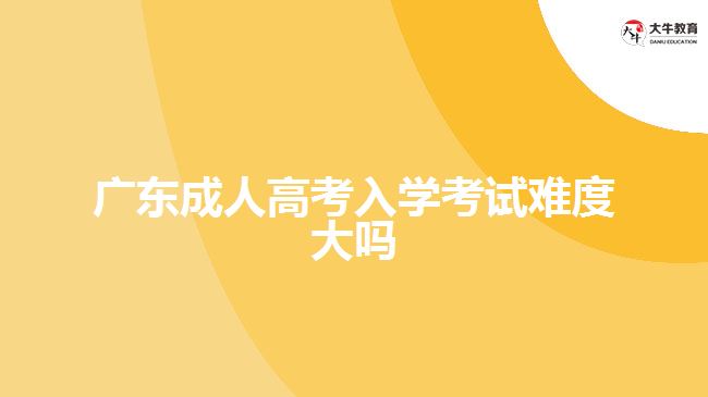 廣東成人高考入學(xué)考試難度大嗎