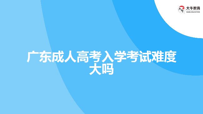 廣東成人高考入學(xué)考試難度大嗎