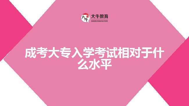 成考大專入學(xué)考試相對于什么水平