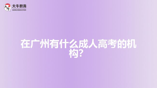 在廣州有什么成人高考的機(jī)構(gòu)？