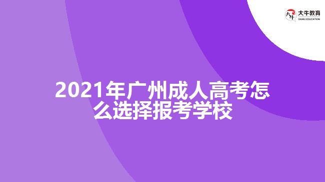 2021年廣州成人高考怎么選擇報(bào)考學(xué)校