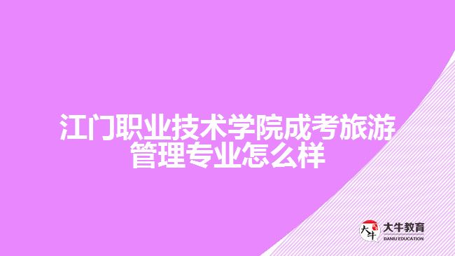 江門(mén)職業(yè)技術(shù)學(xué)院成考旅游管理專業(yè)怎么樣