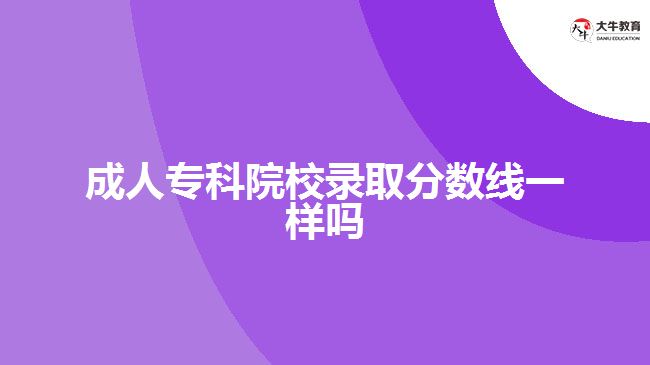 成人專科院校錄取分?jǐn)?shù)線一樣嗎