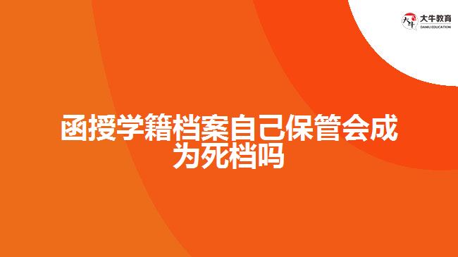 函授學(xué)籍檔案自己保管會(huì)成為死檔嗎