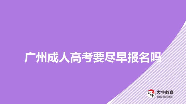 廣州成人高考要盡早報名嗎