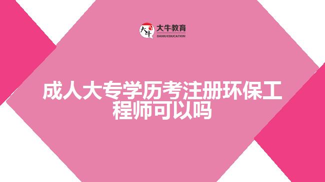 成人大專學歷考注冊環(huán)保工程師可以嗎